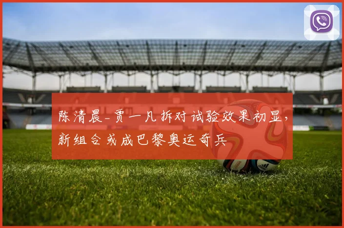 陈清晨_贾一凡拆对试验效果初显,新组合或成巴黎奥运奇兵