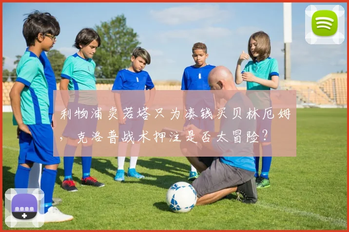 利物浦卖若塔只为凑钱买贝林厄姆,克洛普战术押注是否太冒险?
