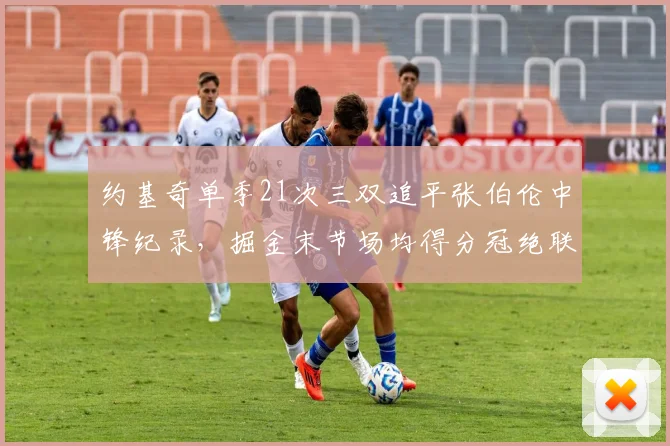 约基奇单季21次三双追平张伯伦中锋纪录,掘金末节场均得分冠绝联盟__br_