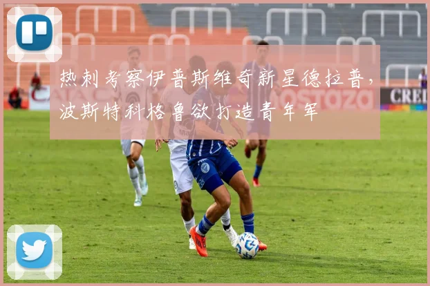 热刺考察伊普斯维奇新星德拉普,波斯特科格鲁欲打造青年军