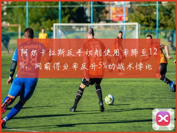 阿尔卡拉斯反手切削使用率降至12%,网前得分率反升5%的战术悖论