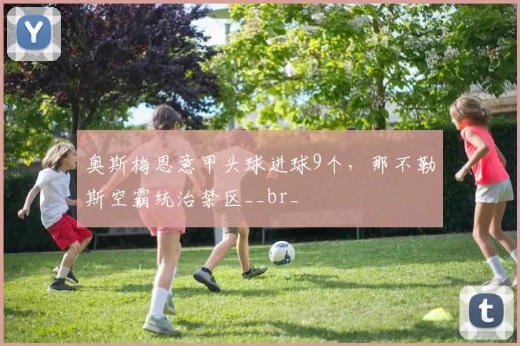 奥斯梅恩意甲头球进球9个,那不勒斯空霸统治禁区__br_