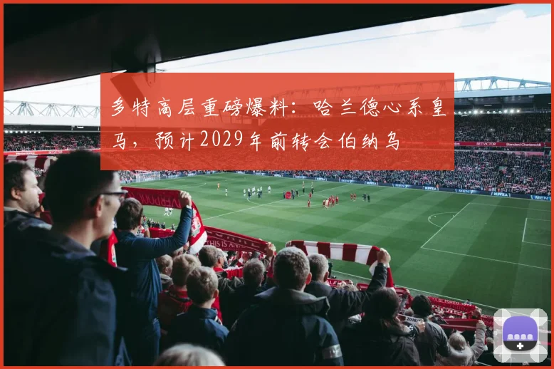 多特高层重磅爆料:哈兰德心系皇马,预计2029年前转会伯纳乌